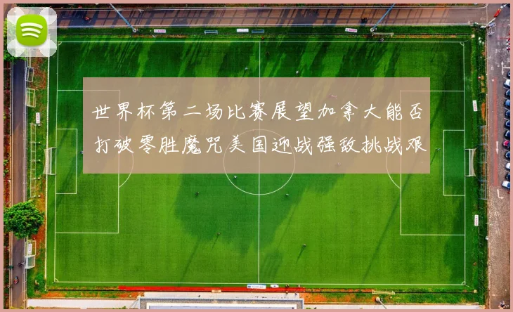 世界杯第二场比赛展望加拿大能否打破零胜魔咒美国迎战强敌挑战艰巨