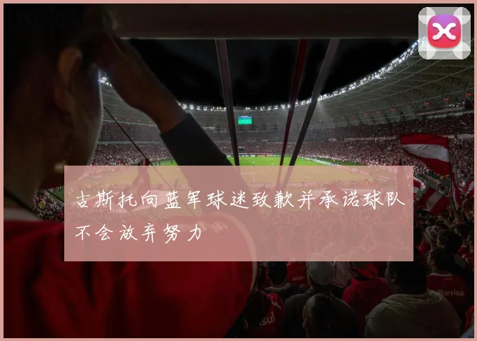 古斯托向蓝军球迷致歉并承诺球队不会放弃努力