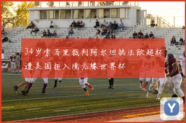 34岁索马里裁判阿尔坦执法欧超杯遭美国拒入境无缘世界杯