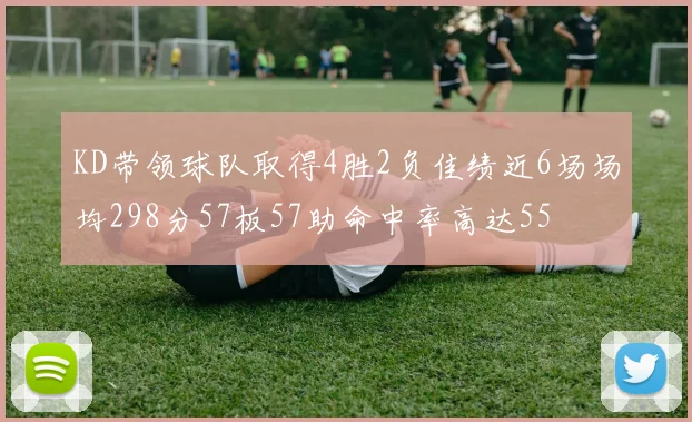 KD带领球队取得4胜2负佳绩近6场场均298分57板57助命中率高达55