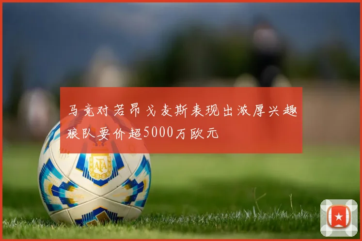 马竞对若昂戈麦斯表现出浓厚兴趣狼队要价超5000万欧元