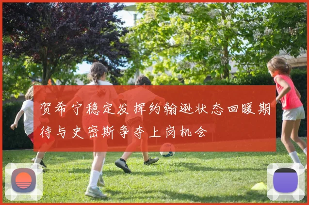 贺希宁稳定发挥约翰逊状态回暖期待与史密斯争夺上岗机会