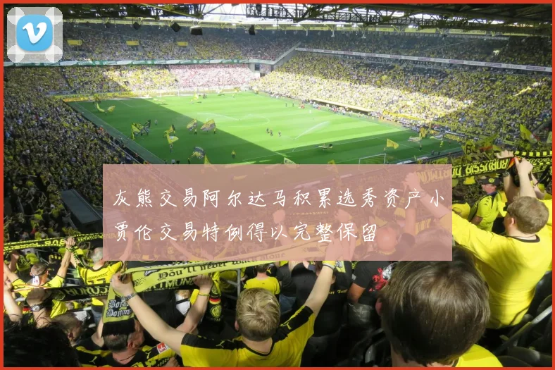 灰熊交易阿尔达马积累选秀资产小贾伦交易特例得以完整保留