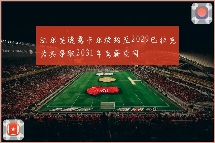 法尔克透露卡尔续约至2029巴拉克为其争取2031年高薪合同