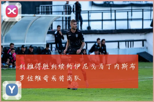 利雅得胜利续约伊尼戈马丁内斯布罗佐维奇或将离队