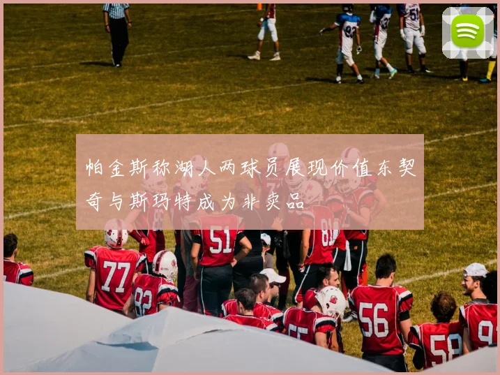 帕金斯称湖人两球员展现价值东契奇与斯玛特成为非卖品