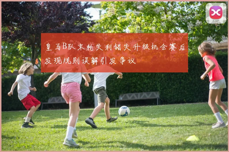 皇马B队末轮失利错失升级机会赛后发现规则误解引发争议