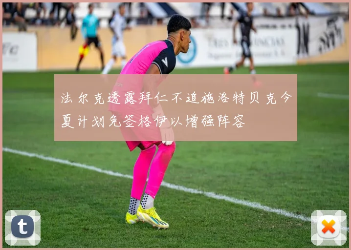 法尔克透露拜仁不追施洛特贝克今夏计划免签格伊以增强阵容