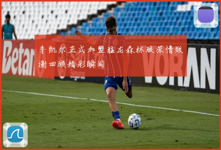 李凯尔正式加盟猛龙森林狼深情致谢回顾精彩瞬间