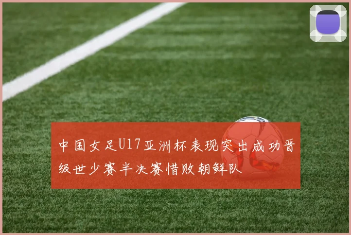 中国女足U17亚洲杯表现突出成功晋级世少赛半决赛惜败朝鲜队