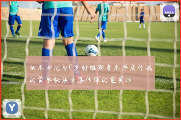 纳尼回忆与C罗特维斯鲁尼并肩作战的简单秘诀分享传球的重要性
