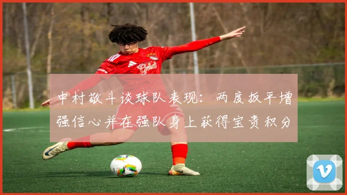 中村敬斗谈球队表现：两度扳平增强信心并在强队身上获得宝贵积分