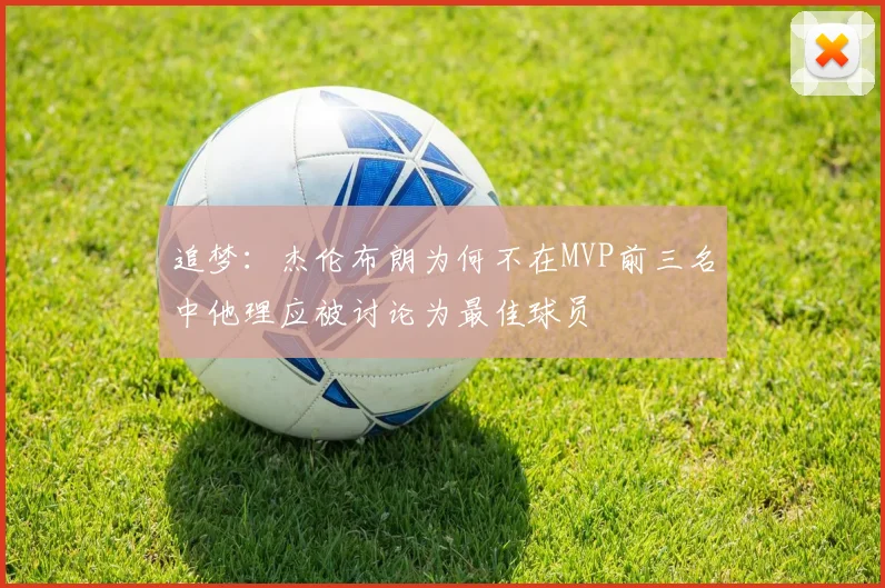 追梦：杰伦布朗为何不在MVP前三名中他理应被讨论为最佳球员