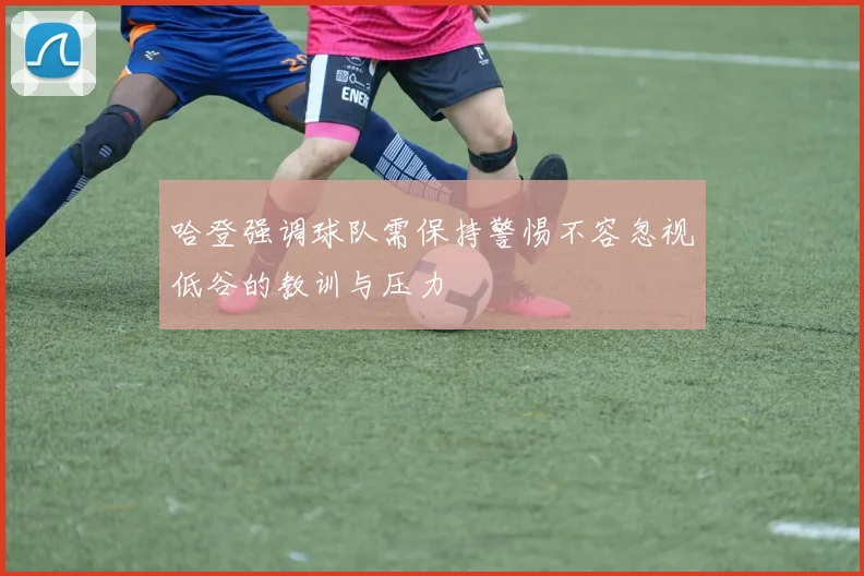 哈登强调球队需保持警惕不容忽视低谷的教训与压力