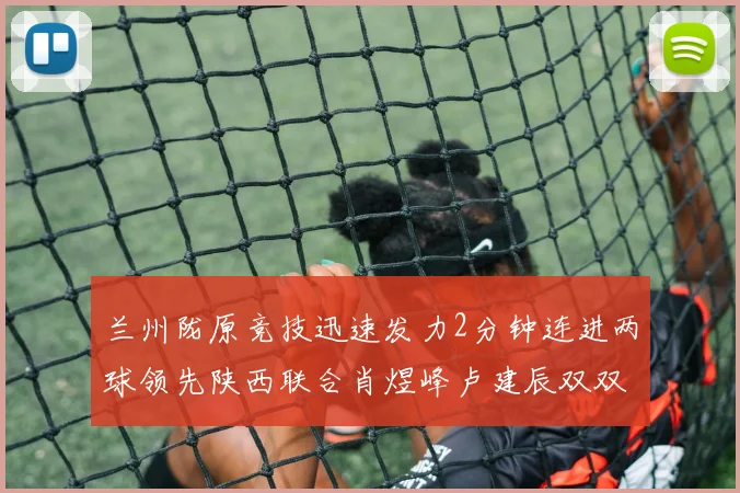 兰州陇原竞技迅速发力2分钟连进两球领先陕西联合肖煜峰卢建辰双双破门