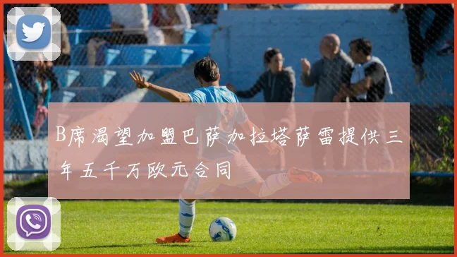 B席渴望加盟巴萨加拉塔萨雷提供三年五千万欧元合同