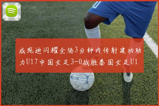 成宛迪闪耀全场3分钟内传射建功助力U17中国女足3-0战胜泰国女足U17