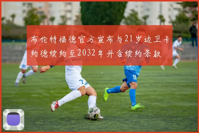 布伦特福德官方宣布与21岁边卫卡约德续约至2032年并含续约条款