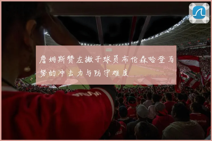 詹姆斯赞左撇子球员布伦森哈登马努的冲击力与防守难度